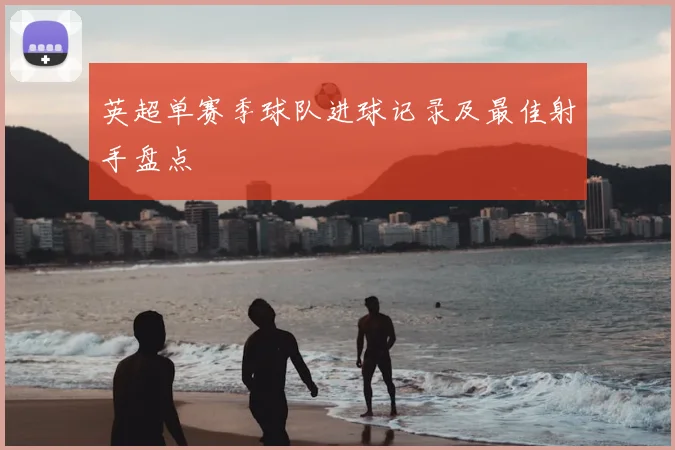 英超单赛季球队进球记录及最佳射手盘点