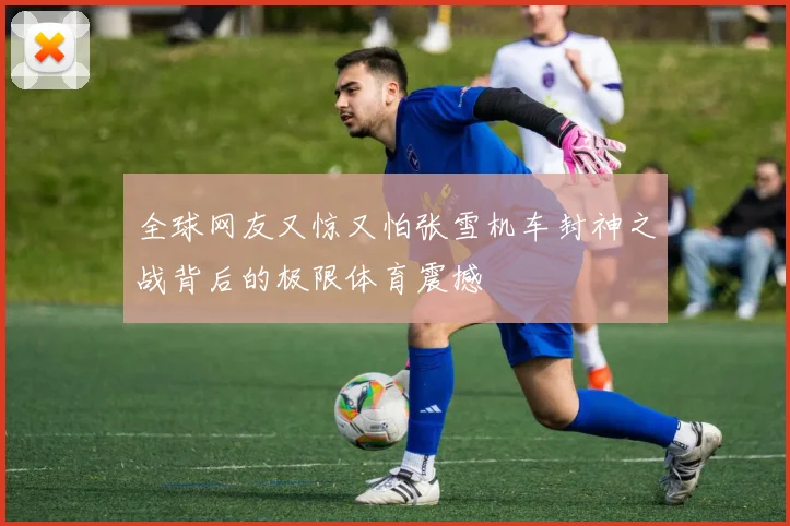 全球网友又惊又怕张雪机车封神之战背后的极限体育震撼