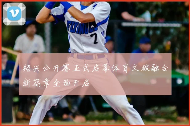 绍兴公开赛正式启幕体育文旅融合新篇章全面开启