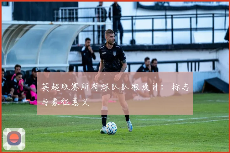 英超联赛所有球队队徽设计：标志与象征意义