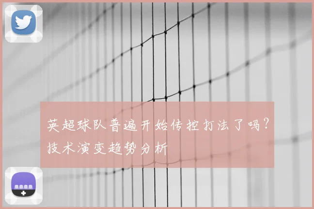 英超球队普遍开始传控打法了吗？技术演变趋势分析