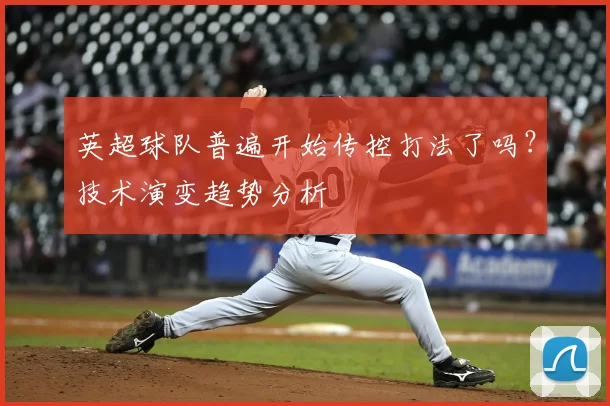 英超球队普遍开始传控打法了吗？技术演变趋势分析